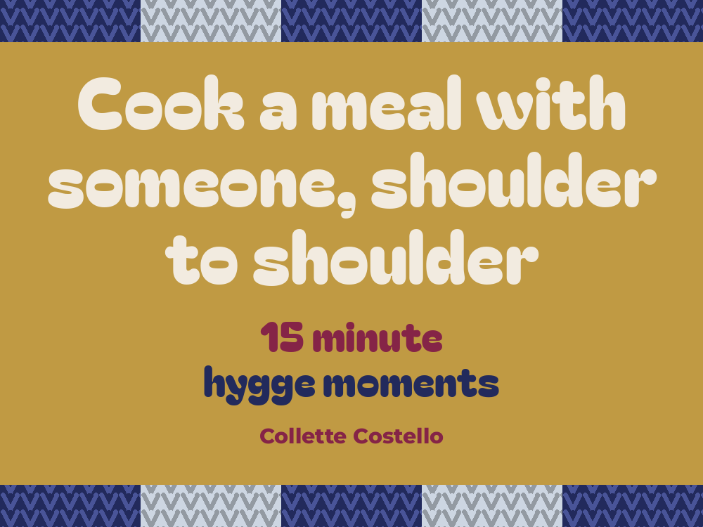 Mustard yellow graphic with knitted-pattern borders reading 'Cook a meal with someone, shoulder to shoulder – 15 minute hygge moments' by Collette Costello.