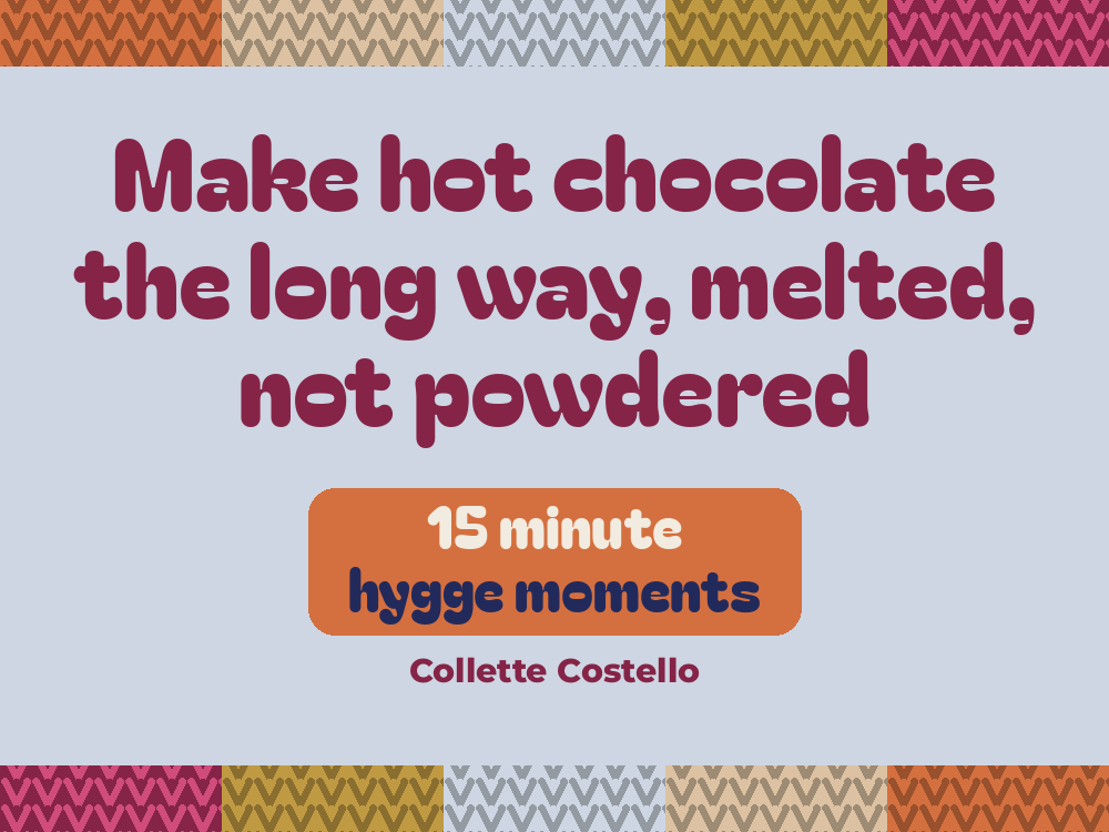 Pale blue graphic with knitted-pattern borders reading 'Make hot chocolate the long way, melted, not powdered – 15 minute hygge moments' by Collette Costello.