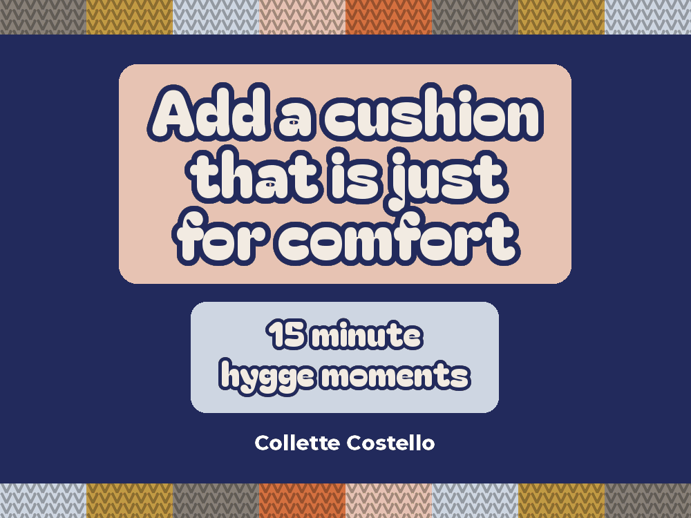 Navy graphic with knitted-pattern borders reading 'Add a cushion that is just for comfort – 15 minute hygge moments' by Collette Costello.
