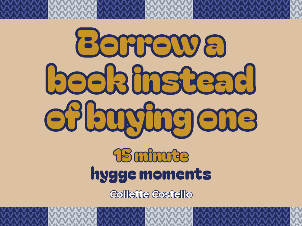Sand graphic with knitted-pattern borders reading ’Borrow a book instead of buying one – 15 minute hygge moments’ by Collette Costello.