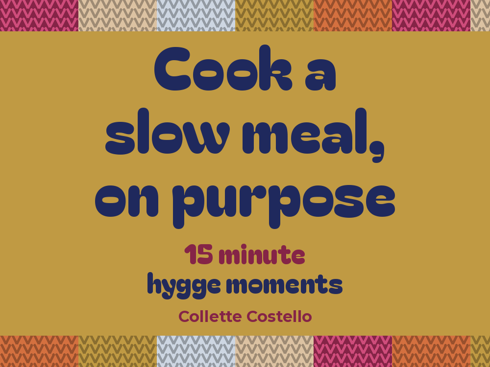 Mustard graphic with knitted-pattern borders reading ’Cook a slow meal, on purpose – 15 minute hygge moments’ by Collette Costello.