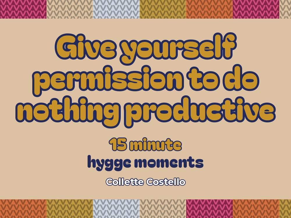 Sand graphic with knitted-pattern borders reading ’Give yourself permission to do nothing productive – 15 minute hygge moments’ by Collette Costello.