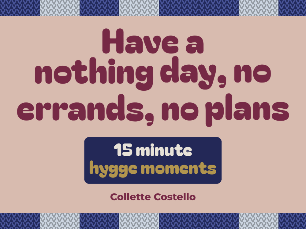Graphic reading 'Have a nothing day, no errands, no plans – 15 minute hygge moments' by Collette Costello