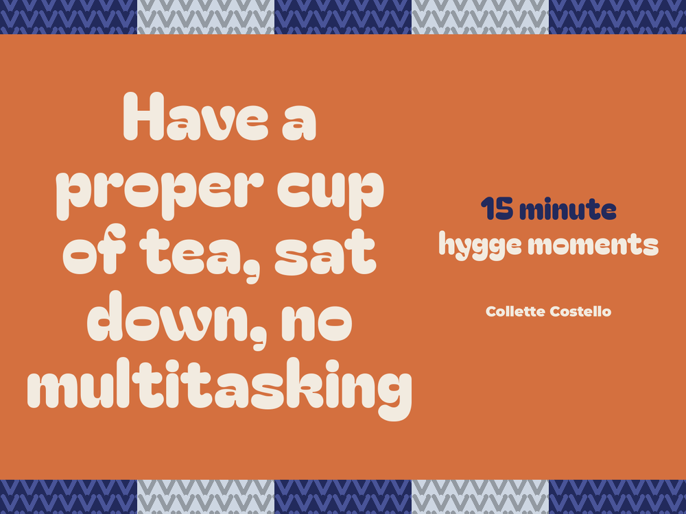 Burnt orange graphic with knitted-pattern borders reading 'Have a proper cup of tea, sat down, no multitasking – 15 minute hygge moments' by Collette Costello.