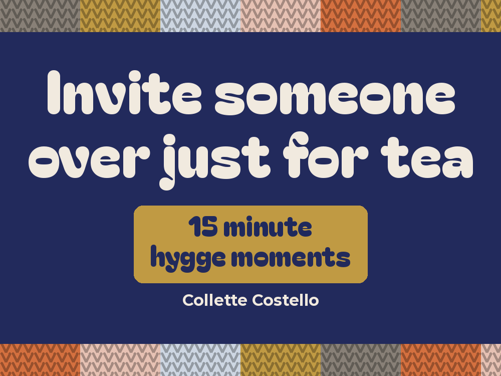 Navy graphic with knitted-pattern borders reading ’Invite someone over just for tea – 15 minute hygge moments’ by Collette Costello.