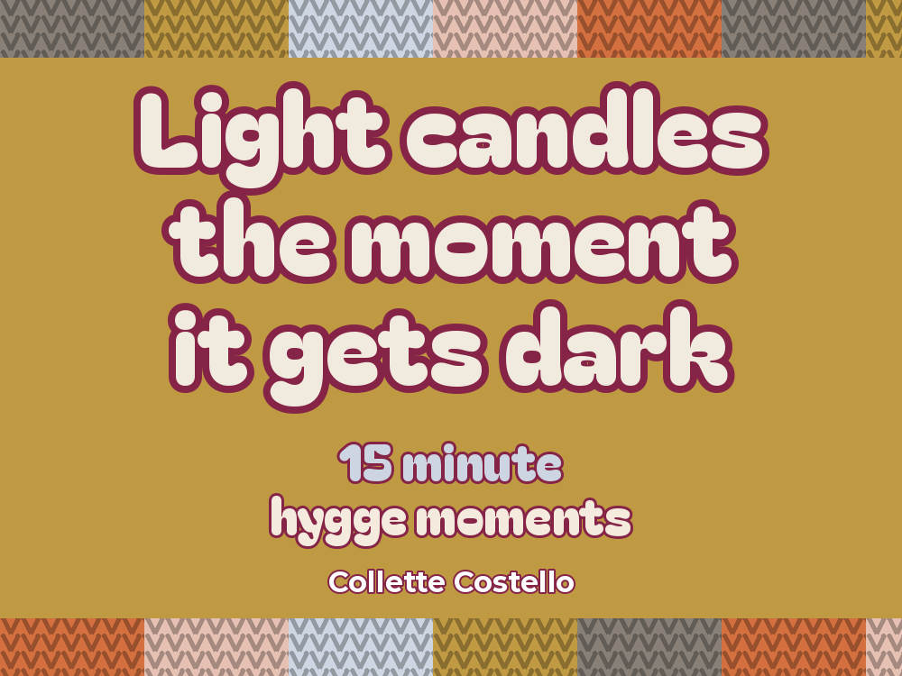 Mustard graphic with knitted-pattern borders reading ’Light candles the moment it gets dark – 15 minute hygge moments’ by Collette Costello.