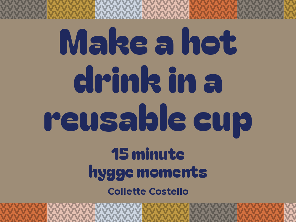 Taupe graphic with knitted-pattern borders reading ’Make a hot drink in a reusable cup – 15 minute hygge moments’ by Collette Costello.