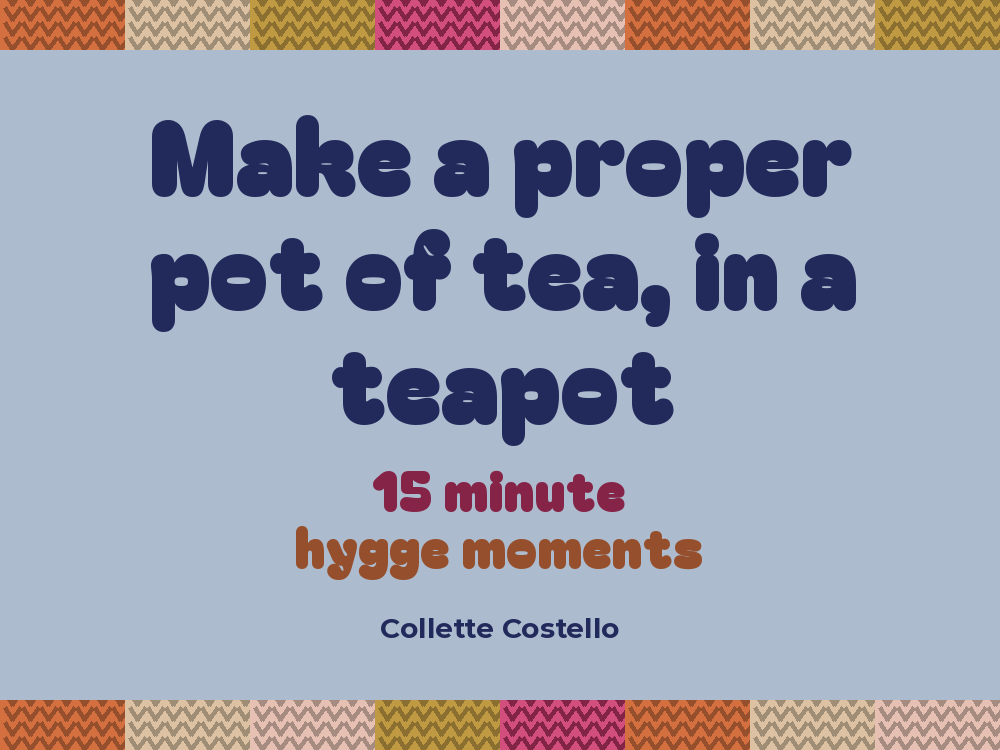 Dusty blue graphic with knitted-pattern borders reading 'Make a proper pot of tea, in a teapot – 15 minute hygge moments' by Collette Costello.