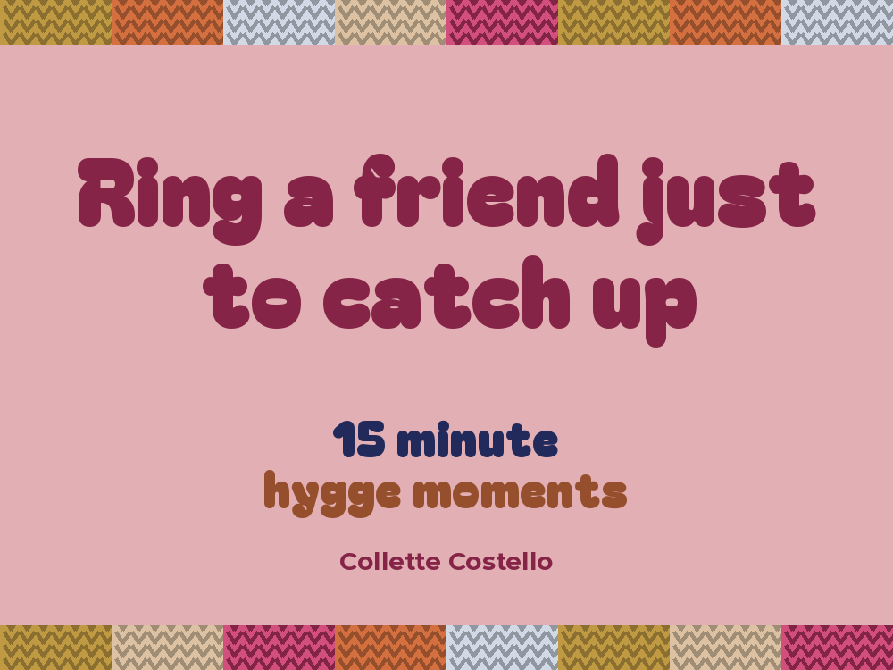 Dusty pink graphic with knitted-pattern borders reading 'Ring a friend just to catch up – 15 minute hygge moments' by Collette Costello.