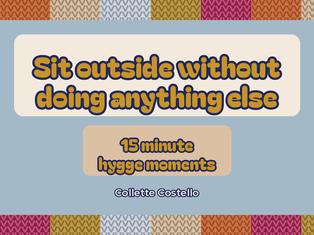 Pale blue graphic with knitted-pattern borders reading 'Sit outside without doing anything else – 15 minute hygge moments' by Collette Costello.