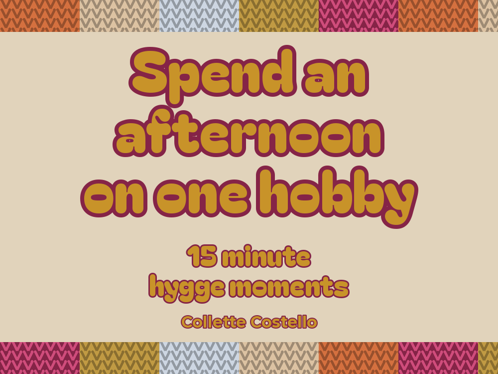 Beige graphic with knitted-pattern borders reading ’Spend an afternoon on one hobby – 15 minute hygge moments’ by Collette Costello.