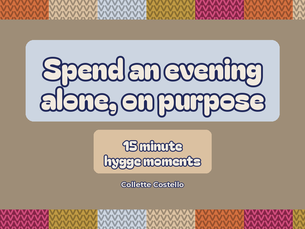 Taupe graphic with knitted-pattern borders reading 'Spend an evening alone, on purpose – 15 minute hygge moments' by Collette Costello.