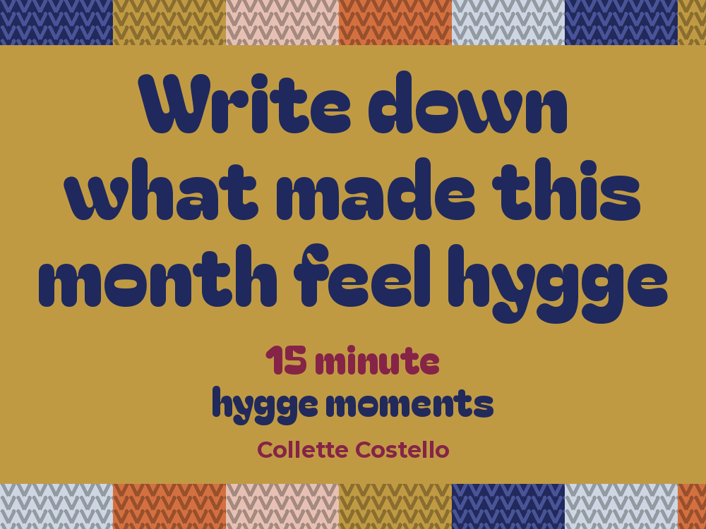 Mustard graphic with knitted-pattern borders reading ’Write down what made this month feel hygge – 15 minute hygge moments’ by Collette Costello.