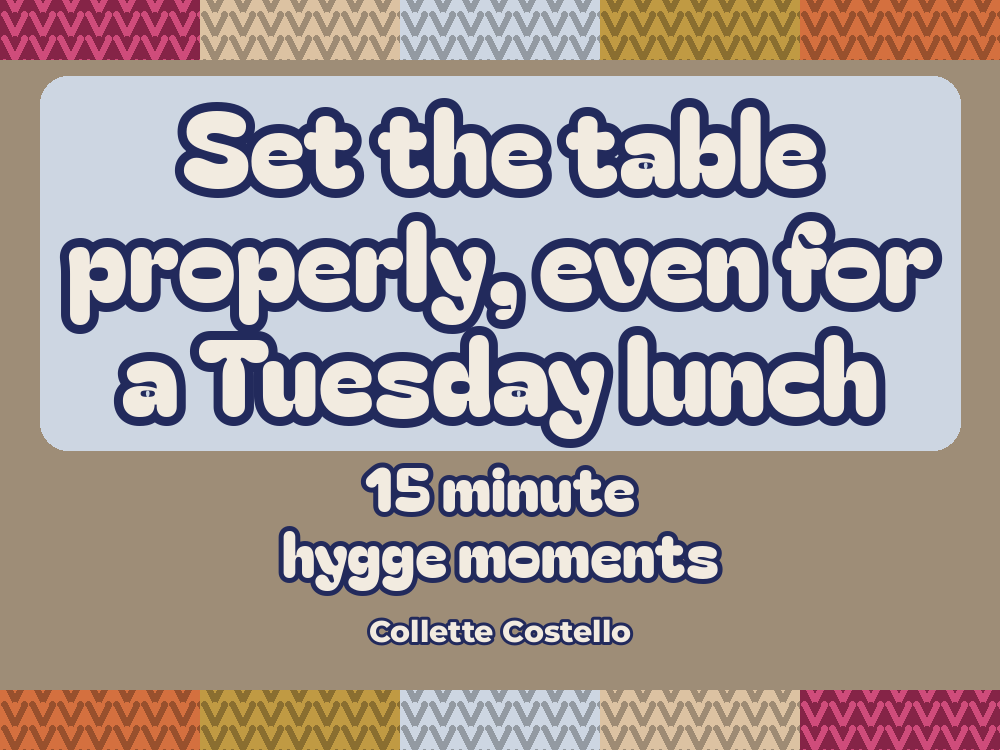 Taupe graphic with knitted-pattern borders reading 'Set the table properly, even for a Tuesday lunch – 15 minute hygge moments' by Collette Costello.
