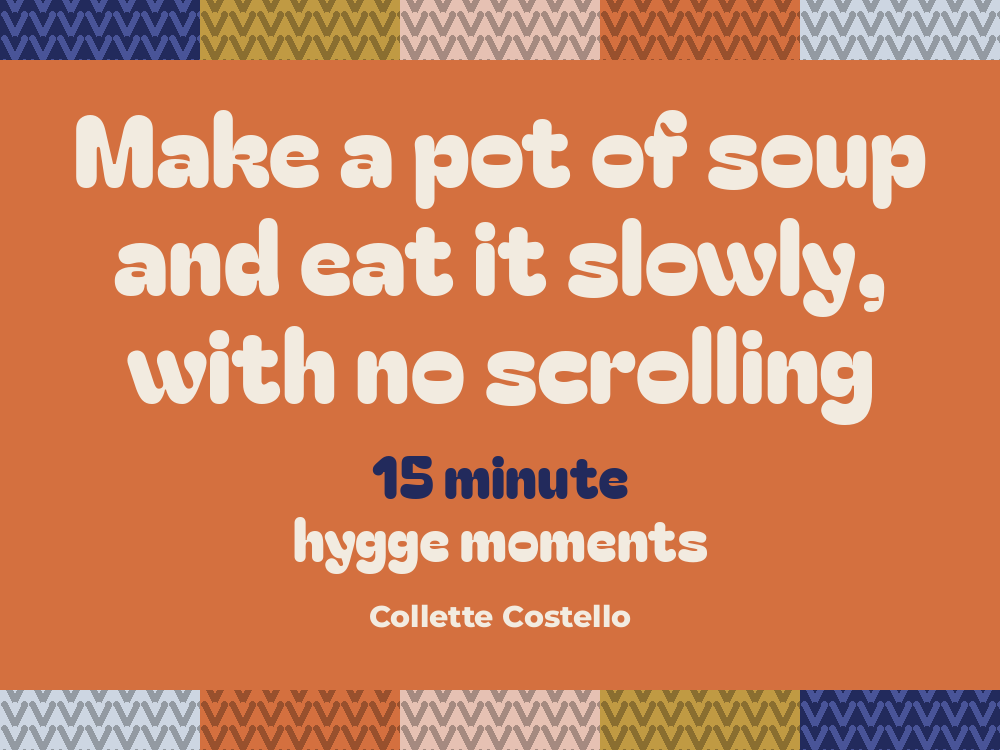 Burnt orange graphic with knitted-pattern borders reading 'Make a pot of soup and eat it slowly, with no scrolling – 15 minute hygge moments' by Collette Costello.
